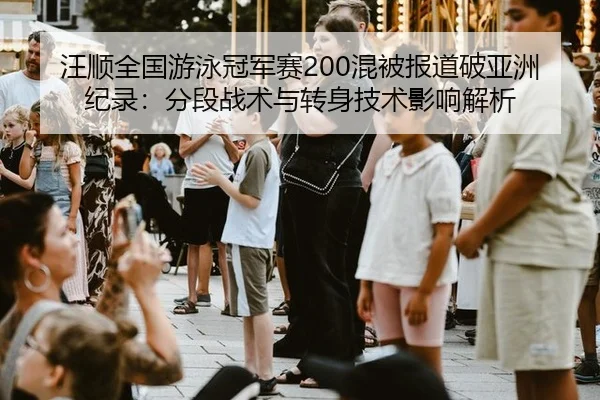 汪顺全国游泳冠军赛200混被报道破亚洲纪录：分段战术与转身技术影响解析